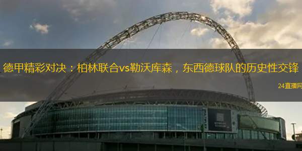 德甲精彩對決：柏林聯(lián)合vs勒沃庫森，東西德球隊的歷史性交鋒