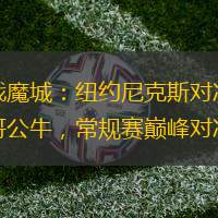 激戰魔城：紐約尼克斯對決芝加哥公牛，常規賽巔峰對決