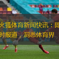 火狐體育新聞快訊：即時報道，洞悉體育界