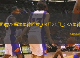 03月21日CBA常規賽同曦-福建精彩鏡頭