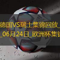 06月24日歐洲杯小組賽A組第3輪德國vs瑞士進球視頻