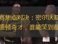 常規賽焦點對決：密爾沃基雄鹿與華盛頓奇才，誰能笑到最后？