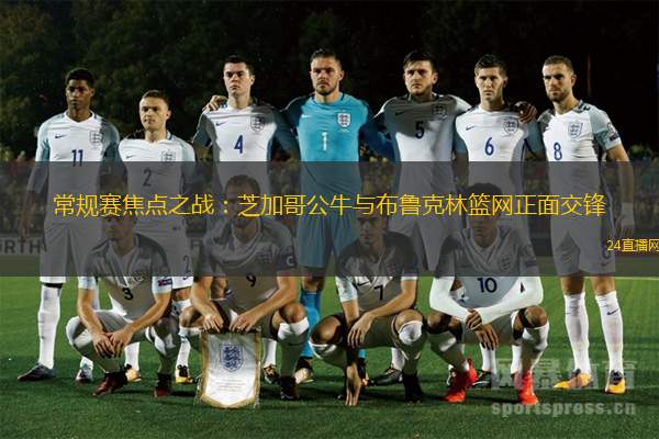 常規賽焦點之戰：芝加哥公牛與布魯克林籃網正面交鋒