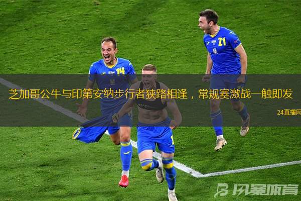 芝加哥公牛與印第安納步行者狹路相逢，常規賽激戰一觸即發