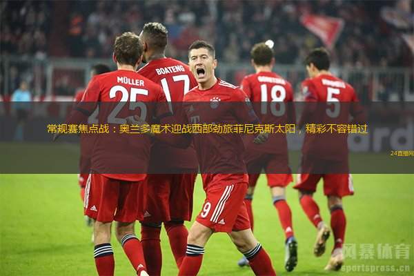常規賽焦點戰：奧蘭多魔術迎戰西部勁旅菲尼克斯太陽，精彩不容錯過