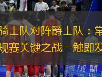 騎士隊對陣爵士隊：常規賽關鍵之戰一觸即發