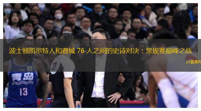 波士頓凱爾特人和費城 76 人之間的史詩對決：常規賽巔峰之戰