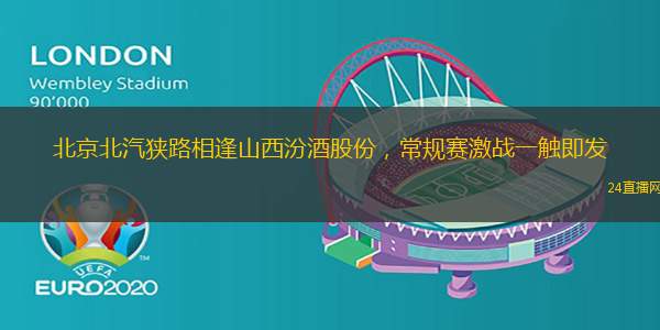 北京北汽狹路相逢山西汾酒股份，常規賽激戰一觸即發