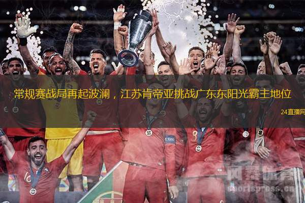 常規賽戰局再起波瀾，江蘇肯帝亞挑戰廣東東陽光霸主地位
