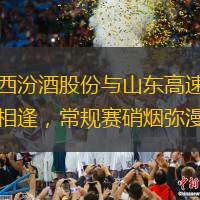 山西汾酒股份與山東高速狹路相逢，常規(guī)賽硝煙彌漫