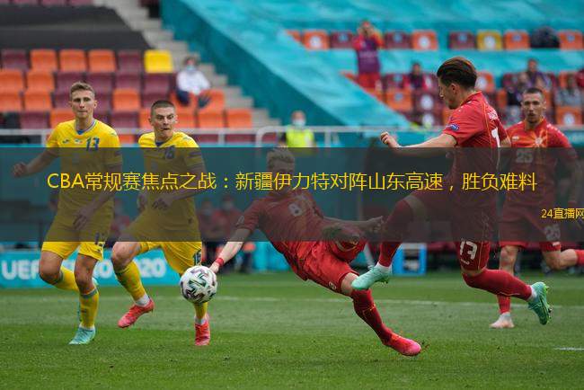 CBA常規(guī)賽焦點之戰(zhàn)：新疆伊力特對陣山東高速，勝負難料