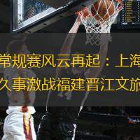 常規(guī)賽風(fēng)云再起：上海久事激戰(zhàn)福建晉江文旅
