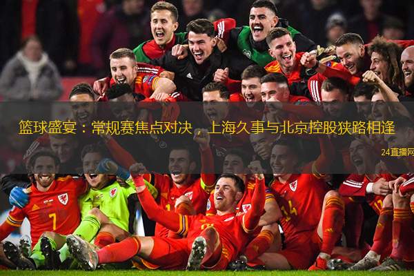 籃球盛宴：常規賽焦點對決，上海久事與北京控股狹路相逢