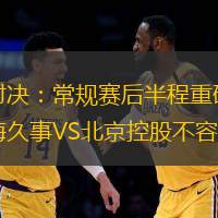 巔峰對決：常規(guī)賽后半程重磅之戰(zhàn)，上海久事VS北京控股不容錯過