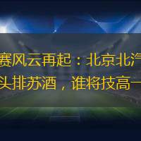 常規(guī)賽風(fēng)云再起：北京北汽對陣南京頭排蘇酒，誰將技高一籌？