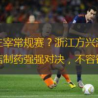 誰將主宰常規賽？浙江方興渡與青島國信制藥強強對決，不容錯過