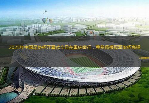2025年中國足協(xié)杯開幕式今日在重慶舉行，黃希揚(yáng)攜冠軍獎(jiǎng)杯亮相