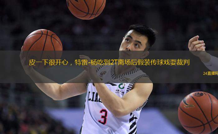 皮一下很開心，特雷-楊吃到2T離場后假裝傳球戲耍裁判